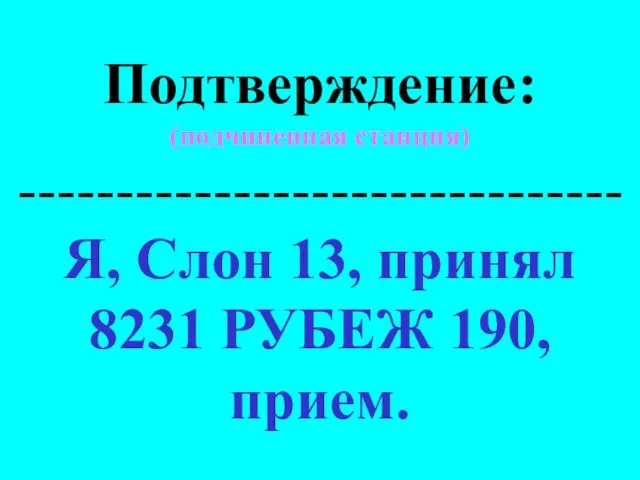 Подтверждение: (подчиненная станция) ------------------------------- Я, Слон 13, принял 8231 РУБЕЖ 190, прием.