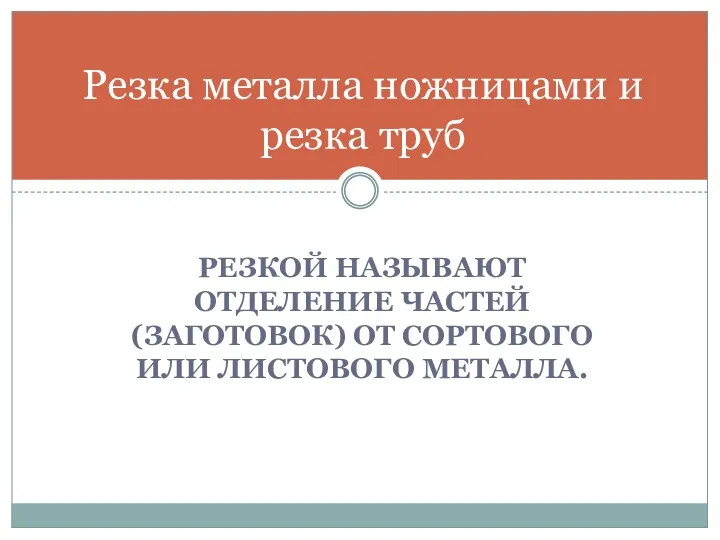 РЕЗКОЙ НАЗЫВАЮТ ОТДЕЛЕНИЕ ЧАСТЕЙ (ЗАГОТОВОК) ОТ СОРТОВОГО ИЛИ ЛИСТОВОГО МЕТАЛЛА. Резка металла ножницами и резка труб