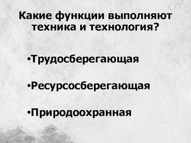 Какие функции выполняют техника и технология? Трудосберегающая Ресурсосберегающая Природоохранная