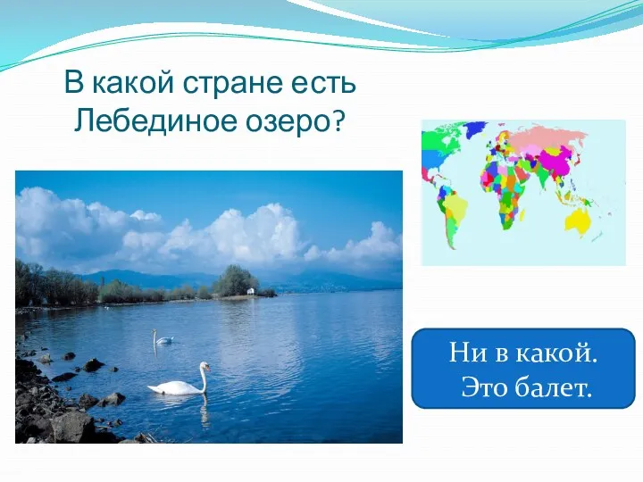 В какой стране есть Лебединое озеро? Ни в какой. Это балет.