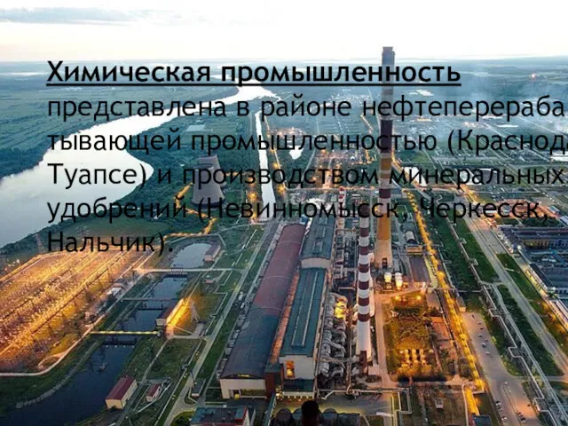 Химическая промышленность представлена в районе нефтеперераба­тывающей промышленностью (Краснодар, Туапсе) и производством ми­неральных удобрений (Невинномысск, Черкесск, Нальчик).
