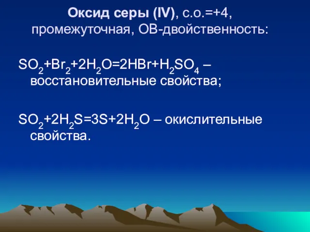 Оксид серы (IV), с.о.=+4, промежуточная, ОВ-двойственность: SO2+Вr2+2H2O=2HВr+H2SO4 –восстановительные свойства; SO2+2H2S=3S+2H2O – окислительные свойства.