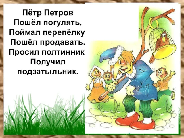 Пётр Петров Пошёл погулять, Поймал перепёлку, Пошёл продавать. Просил полтинник, Получил подзатыльник.