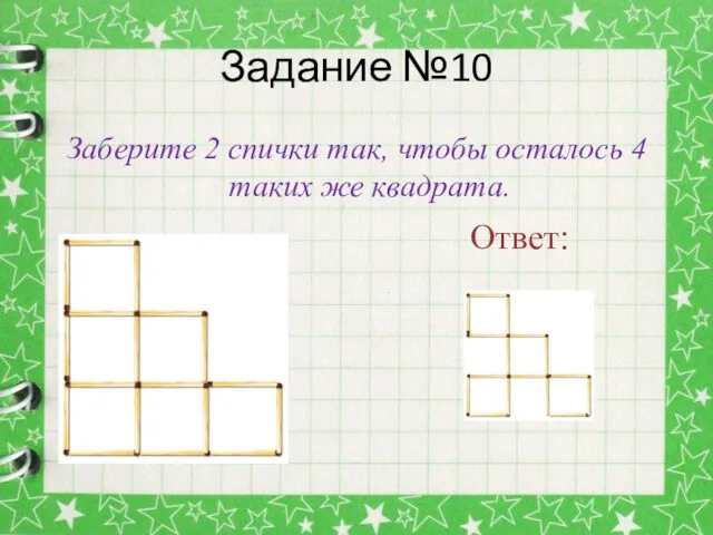 Задание №10 Заберите 2 спички так, чтобы осталось 4 таких же квадрата. Ответ: