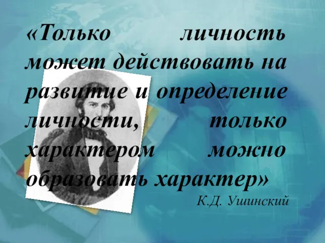 «Только личность может действовать на развитие и определение личности, только характером можно образовать характер» К.Д. Ушинский