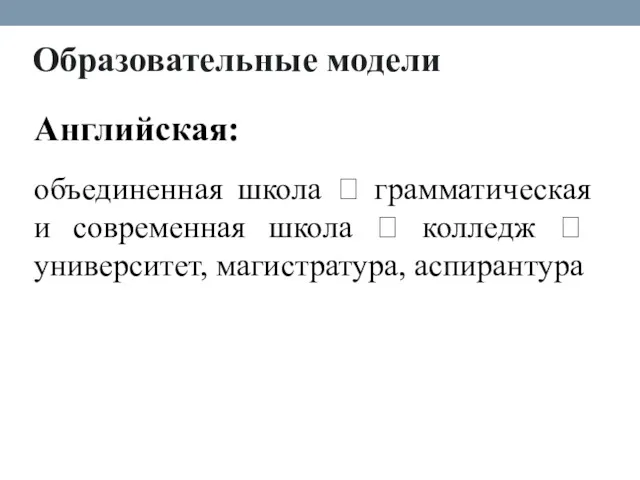 Образователь­ные модели Английская: объединенная школа ⭢ грамматическая и современная шко­ла ⭢ колледж ⭢ университет, магистратура, аспирантура