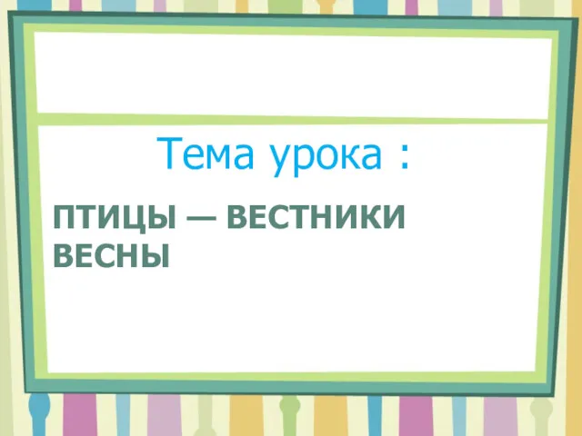 ПТИЦЫ — ВЕСТНИКИ ВЕСНЫ Тема урока :