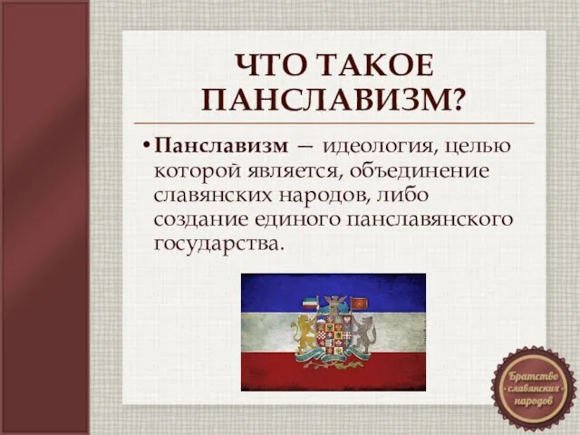 ЧТО ТАКОЕ ПАНСЛАВИЗМ? Панславизм — идеология, целью которой является, объединение славянских народов, либо