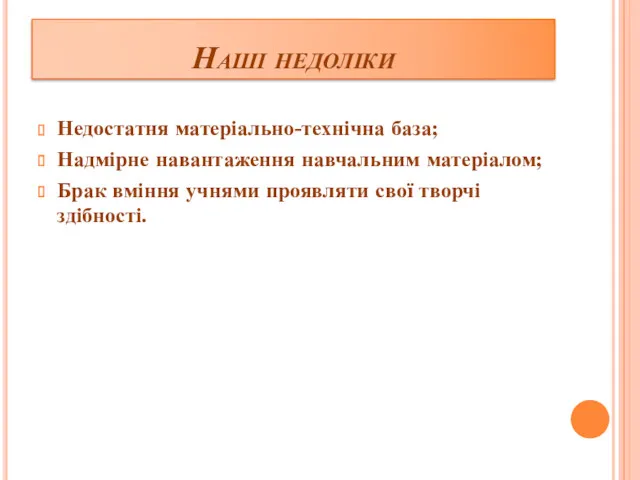 Наші недоліки Недостатня матеріально-технічна база; Надмірне навантаження навчальним матеріалом; Брак вміння учнями проявляти свої творчі здібності.