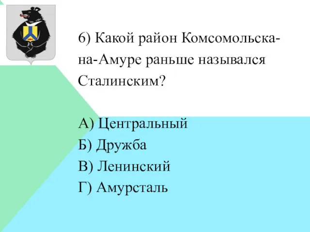 6) Какой район Комсомольска-на-Амуре раньше назывался Сталинским? А) Центральный Б) Дружба В) Ленинский Г) Амурсталь