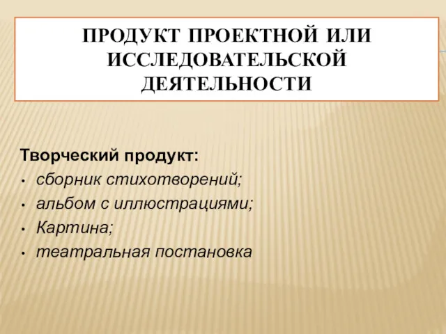 ПРОДУКТ ПРОЕКТНОЙ ИЛИ ИССЛЕДОВАТЕЛЬСКОЙ ДЕЯТЕЛЬНОСТИ Творческий продукт: сборник стихотворений; альбом с иллюстрациями; Картина; театральная постановка