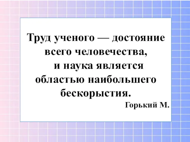 Труд ученого — достояние всего человечества, и наука является областью наибольшего бескорыстия. Горький М.