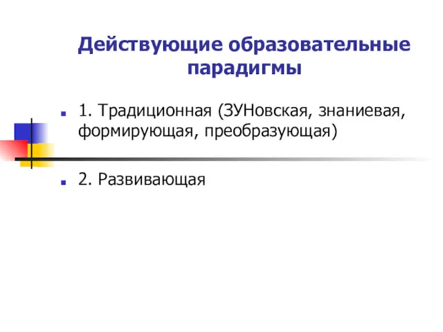 Действующие образовательные парадигмы 1. Традиционная (ЗУНовская, знаниевая, формирующая, преобразующая) 2. Развивающая