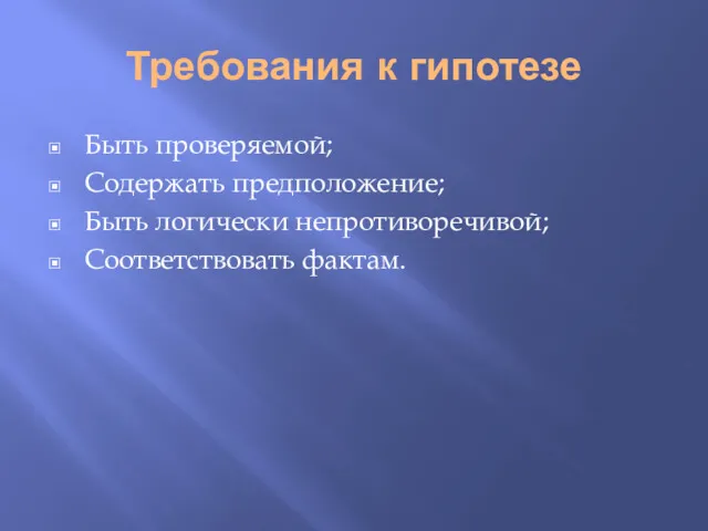 Требования к гипотезе Быть проверяемой; Содержать предположение; Быть логически непротиворечивой; Соответствовать фактам.