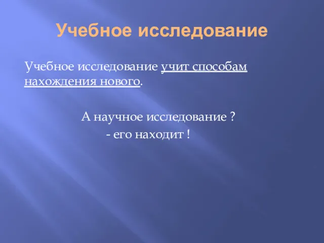 Учебное исследование Учебное исследование учит способам нахождения нового. А научное исследование ? - его находит !