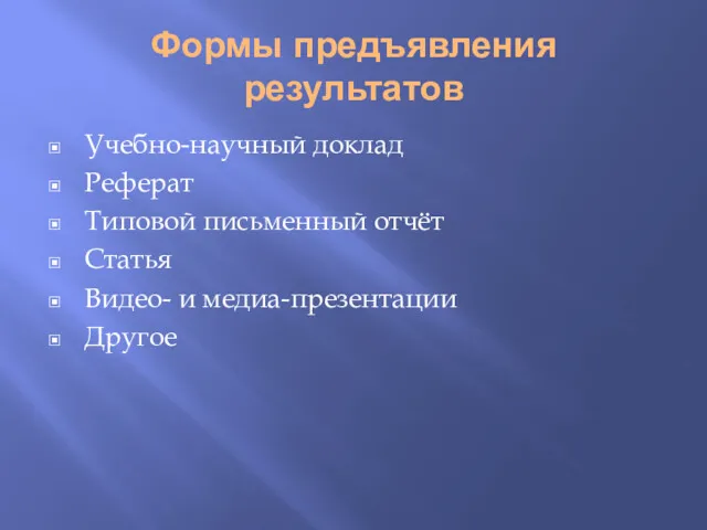 Формы предъявления результатов Учебно-научный доклад Реферат Типовой письменный отчёт Статья Видео- и медиа-презентации Другое