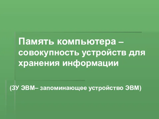 Память компьютера – совокупность устройств для хранения информации (ЗУ ЭВМ– запоминающее устройство ЭВМ)