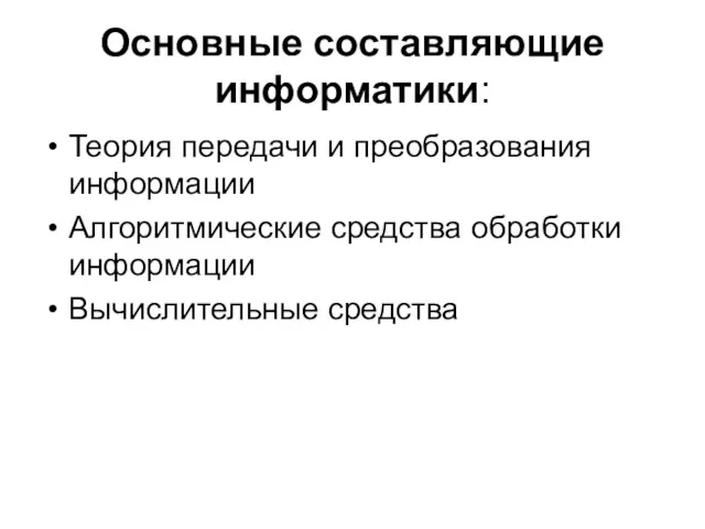 Основные составляющие информатики: Теория передачи и преобразования информации Алгоритмические средства обработки информации Вычислительные средства