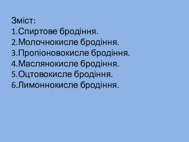 Зміст: 1.Спиртове бродіння. 2.Молочнокисле бродіння. 3.Пропіоновокисле бродіння. 4.Маслянокисле бродіння. 5.Оцтовокисле бродіння. 6.Лимоннокисле бродіння.