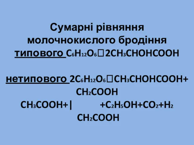 Сумарні рівняння молочнокислого бродіння типового C6H12O6?2CH3CHOHCOOH нетипового 2C6H12O6?CH3CHOHCOOH+ CH2COOH CH3COOH+| +C2H5OH+CO2+H2 CH2COOH