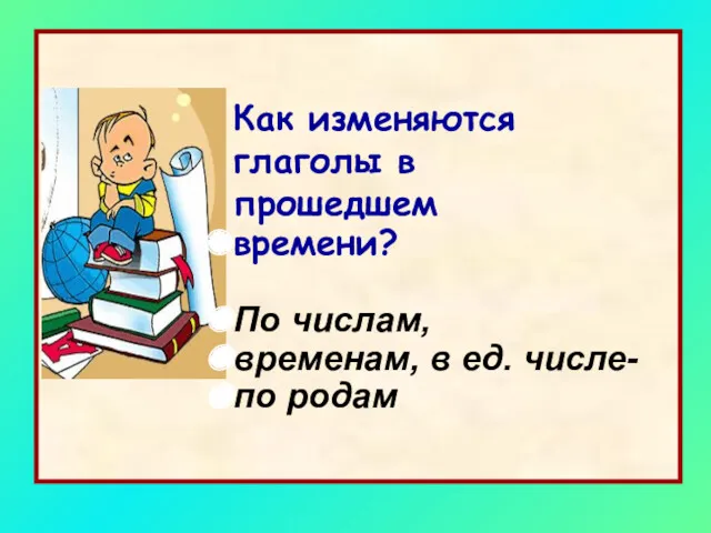 Как изменяются глаголы в прошедшем времени? По числам, временам, в ед. числе- по родам