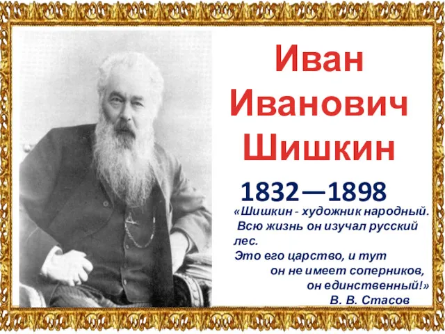 Иван Иванович Шишкин 1832—1898 «Шишкин - художник народный. Всю жизнь он изучал русский