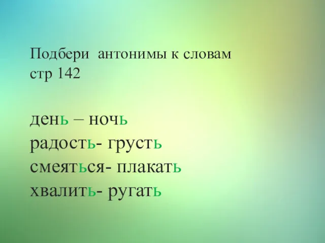 Подбери антонимы к словам стр 142 день – ночь радость- грусть смеяться- плакать хвалить- ругать