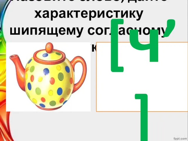 Назовите слово, дайте характеристику шипящему согласному звуку. [ч’]