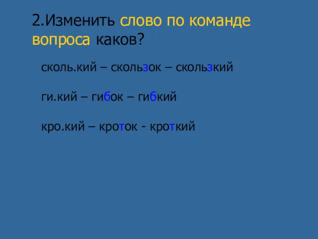 2.Изменить слово по команде вопроса каков? сколь.кий – скользок –