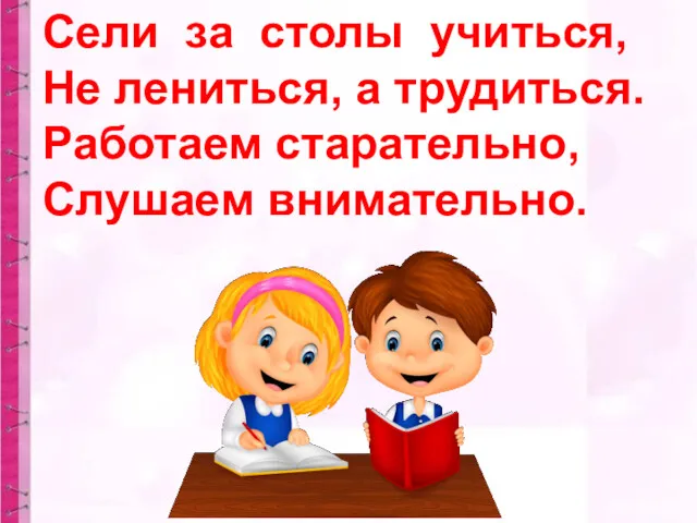 Сели за столы учиться, Не лениться, а трудиться. Работаем старательно, Слушаем внимательно.