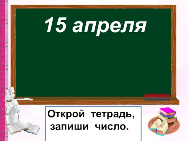 15 апреля Открой тетрадь, запиши число.