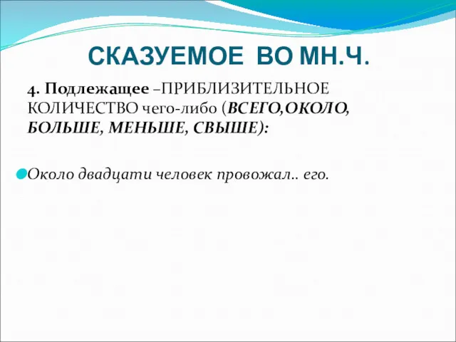 СКАЗУЕМОЕ ВО МН.Ч. 4. Подлежащее –ПРИБЛИЗИТЕЛЬНОЕ КОЛИЧЕСТВО чего-либо (ВСЕГО,ОКОЛО,БОЛЬШЕ, МЕНЬШЕ, СВЫШЕ): Около двадцати человек провожал.. его.