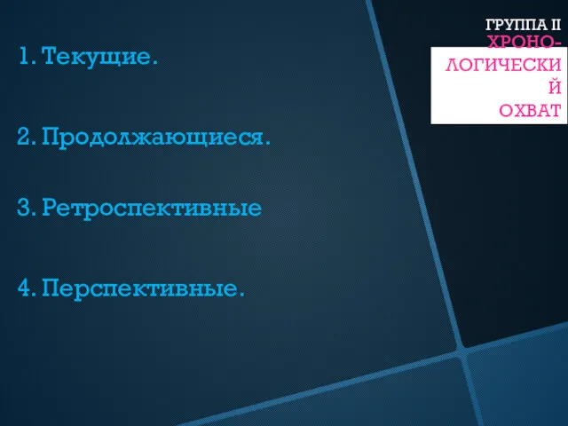 ХРОНО- ЛОГИЧЕСКИЙ ОХВАТ 1. Текущие. 2. Продолжающиеся. 3. Ретроспективные 4. Перспективные. ГРУППА II