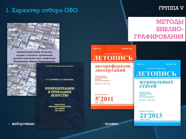 1. Характер отбора ОБО ГРУППА V МЕТОДЫ БИБЛИО- ГРАФИРОВАНИЯ - выборочные; - полные. МЕТОДЫ БИБЛИО- ГРАФИРОВАНИЯ