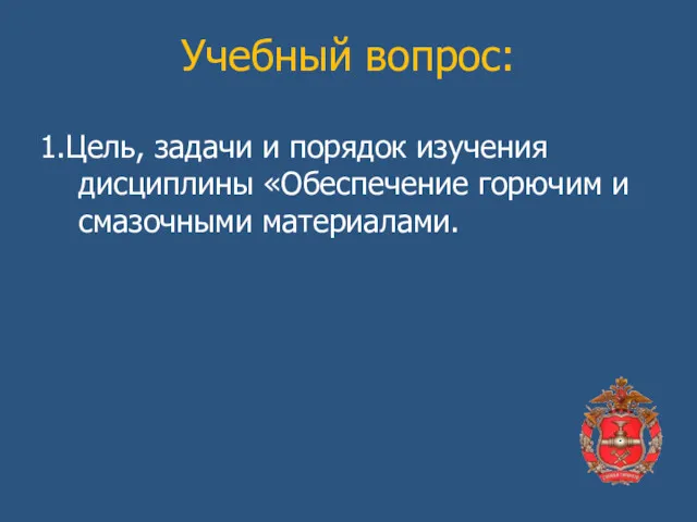 Учебный вопрос: 1.Цель, задачи и порядок изучения дисциплины «Обеспечение горючим и смазочными материалами.