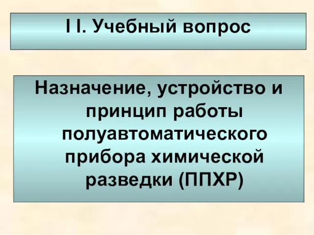 I I. Учебный вопрос Назначение, устройство и принцип работы полуавтоматического прибора химической разведки (ППХР)