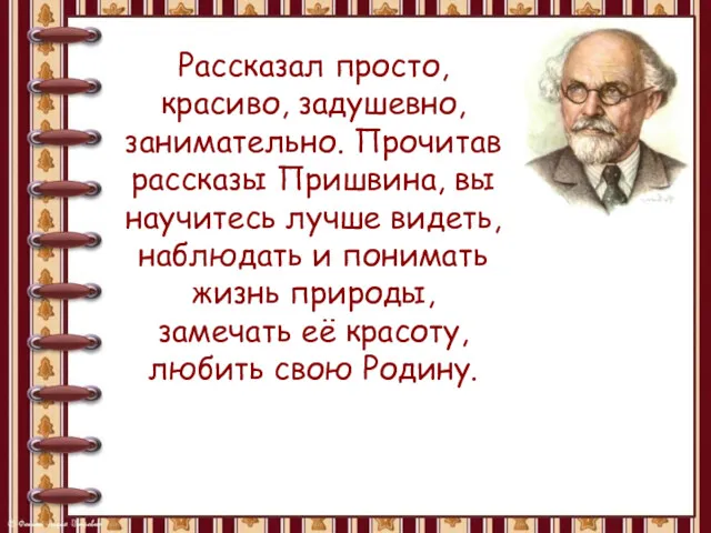 Рассказал просто, красиво, задушевно, занимательно. Прочитав рассказы Пришвина, вы научитесь