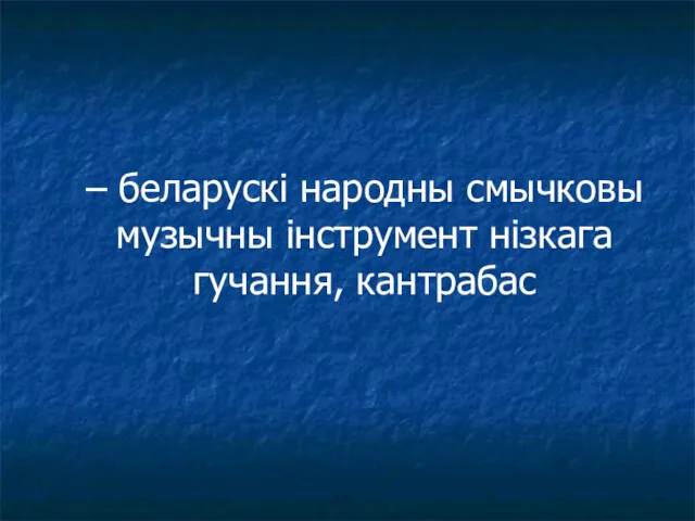 – беларускі народны смычковы музычны інструмент нізкага гучання, кантрабас