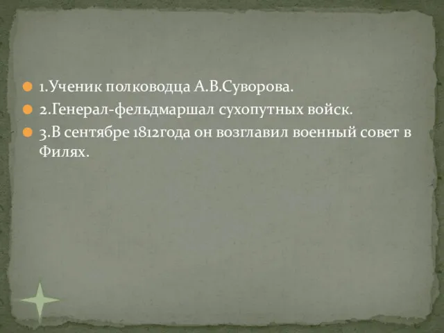 1.Ученик полководца А.В.Суворова. 2.Генерал-фельдмаршал сухопутных войск. 3.В сентябре 1812года он возглавил военный совет в Филях.