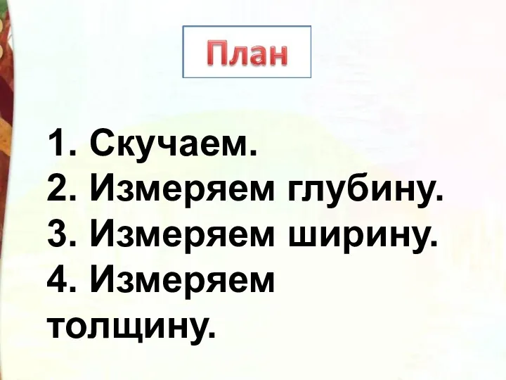 1. Скучаем. 2. Измеряем глубину. 3. Измеряем ширину. 4. Измеряем толщину.