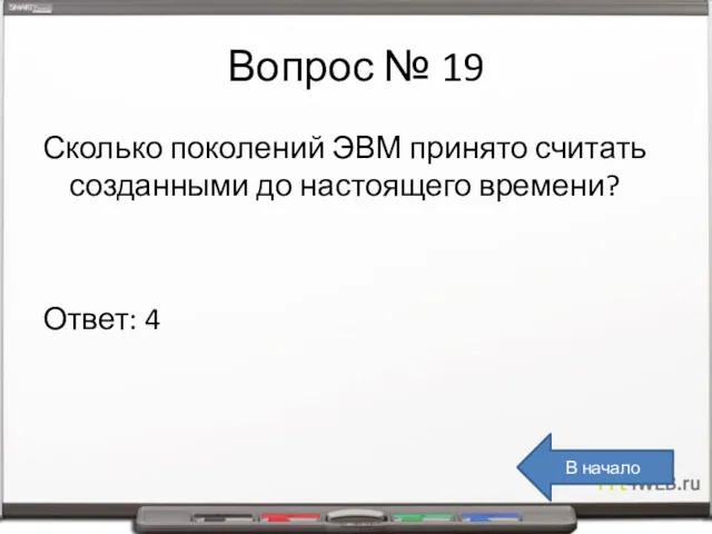 Вопрос № 19 Сколько поколений ЭВМ принято считать созданными до настоящего времени? Ответ: 4 В начало