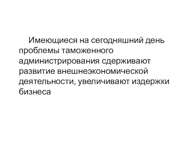 Имеющиеся на сегодняшний день проблемы таможенного администрирования сдерживают развитие внешнеэкономической деятельности, увеличивают издержки бизнеса