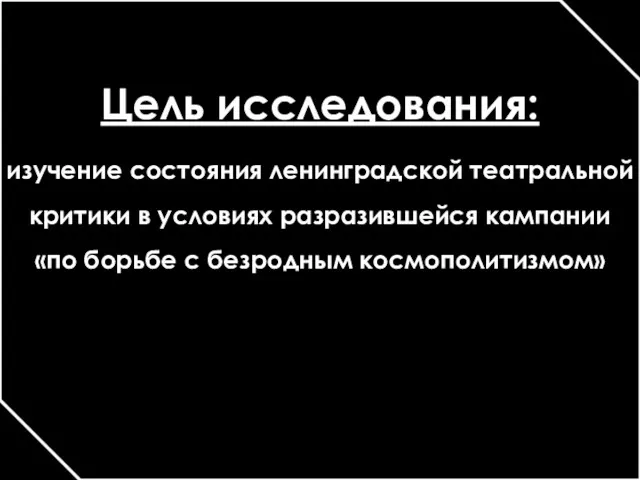 Цель исследования: изучение состояния ленинградской театральной критики в условиях разразившейся кампании «по борьбе с безродным космополитизмом»