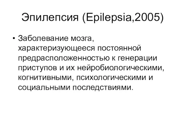 Эпилепсия (Epilepsia,2005) Заболевание мозга, характеризующееся постоянной предрасположенностью к генерации приступов и их нейробиологическими,