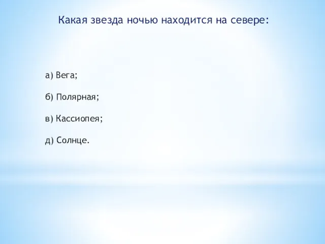 Какая звезда ночью находится на севере: а) Вега; б) Полярная; в) Кассиопея; д) Солнце.