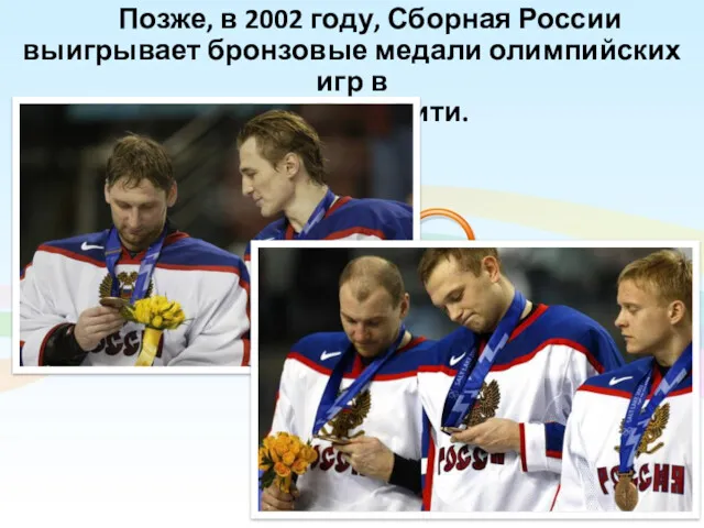Позже, в 2002 году, Сборная России выигрывает бронзовые медали олимпийских игр в Солт-Лейк-Сити.