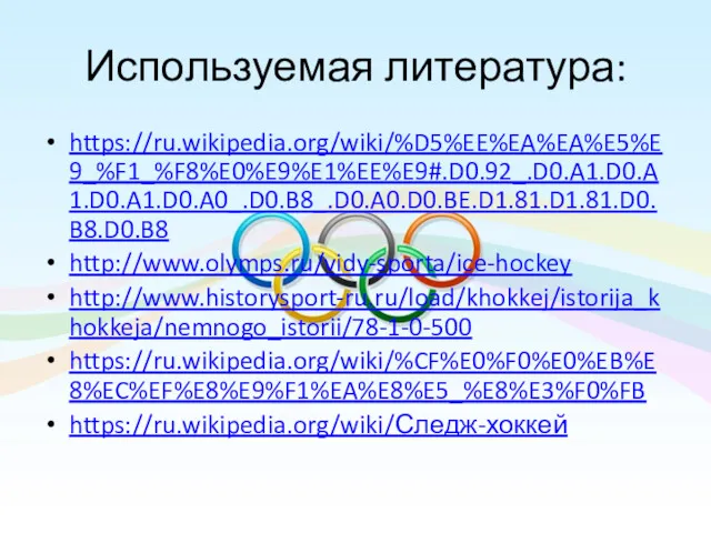 Используемая литература: https://ru.wikipedia.org/wiki/%D5%EE%EA%EA%E5%E9_%F1_%F8%E0%E9%E1%EE%E9#.D0.92_.D0.A1.D0.A1.D0.A1.D0.A0_.D0.B8_.D0.A0.D0.BE.D1.81.D1.81.D0.B8.D0.B8 http://www.olymps.ru/vidy-sporta/ice-hockey http://www.historysport-ru.ru/load/khokkej/istorija_khokkeja/nemnogo_istorii/78-1-0-500 https://ru.wikipedia.org/wiki/%CF%E0%F0%E0%EB%E8%EC%EF%E8%E9%F1%EA%E8%E5_%E8%E3%F0%FB https://ru.wikipedia.org/wiki/Следж-хоккей