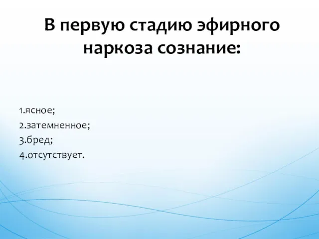 1.ясное; 2.затемненное; 3.бред; 4.отсутствует. В первую стадию эфирного наркоза сознание: