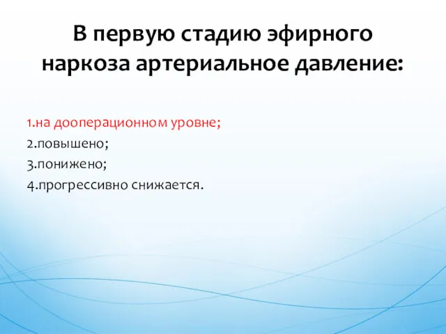 1.на дооперационном уровне; 2.повышено; 3.понижено; 4.прогрессивно снижается. В первую стадию эфирного наркоза артериальное давление: