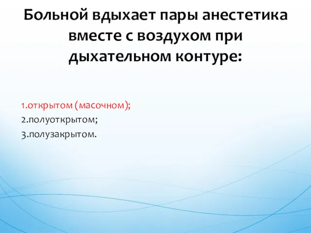 1.открытом (масочном); 2.полуоткрытом; 3.полузакрытом. Больной вдыхает пары анестетика вместе с воздухом при дыхательном контуре: